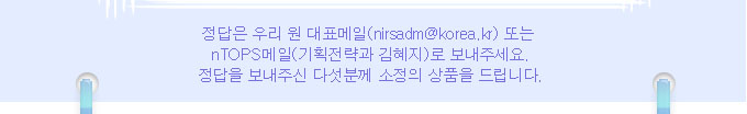 정답은 우리 원 대표메일 또는 nTOPS메일(기획전략과 김혜지)로 보내주세요.정답을 보내주신 다섯분께 소정의 상품을 드립니다.