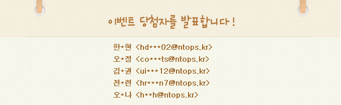 이벤트 당첨자를 발표합니다.한*현:hd***02@ntops.kr,오*정:co***ts@ntops.kr,김*권:ui***12@ntops.kr,전*련:hr***n7@ntops.kr,오*나:h**h@ntops.kr