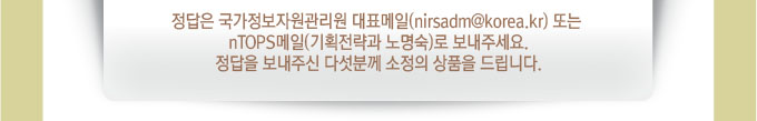 정답은 우리 원 대표메일 또는 nTOPS메일(기획전략과 노명숙)로 보내주세요.정답을 보내주신 다섯분께 소정의 상품을 드립니다.