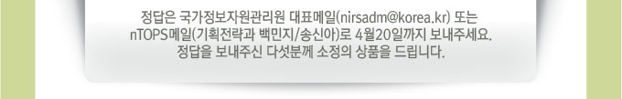 정답은 우리 원 대표메일 또는 nTOPS메일(기획전략과 백민지,송신아)로 4월 20일까지 보내주세요.정답을 보내주신 다섯분께 소정의 상품을 드립니다.
