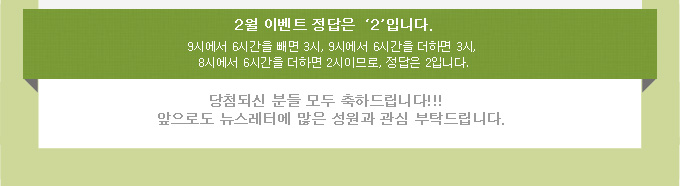 2월 이벤트 정답은 '2'입니다. 9시에서 6시간을 빼면 3시, 9시에서 6시간을 더하면 3시, 8시에서 6시간을 더하면 2시이므로, 정답은 2입니다. 당첨되신분들 모두 축하드립니다!  앞으로도 뉴스레터에 많은 성원과 관심 부탁드립니다.