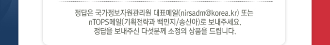 정답은 국가정보자원관리원 대표메일 또는 nTOPS메일(기획전략과 백민지,송신아)로 보내주세요.정답을 보내주신 다섯분께 소정의 상품을 드립니다.
