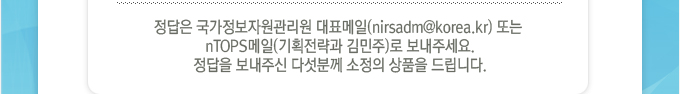 정답은 국가정보자원관리원 대표메일 또는 nTOPS메일(기획전략과 백민지,송신아)로 보내주세요.정답을 보내주신 다섯분께 소정의 상품을 드립니다.