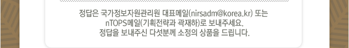 정답은 국가정보자원관리원 대표메일 또는 nTOPS메일(기획전략과 곽재하)로 보내주세요.정답을 보내주신 다섯분께 소정의 상품을 드립니다.