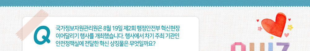 퀴즈:국가정보자원관리원은 8월 19일 제2회 행정안전부 혁신현장 이어달리기 행사를 개최했습니다. 행사에서 차기 주최 기관인 안전정책실에 전달한 혁신 상징물은 무엇일까요?