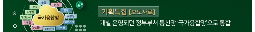 기획특집 [보도자료] 개별 운영되던 정부부처 통신망 '국가융합망'으로 통합