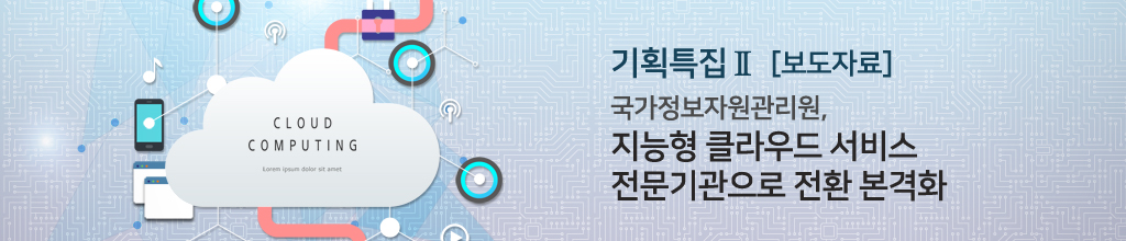 기획특집Ⅱ - [보도자료] 국가정보자원관리원, 지능형 클라우드 서비스 전문기관으로 전환 본격화