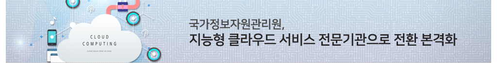 기획특집Ⅱ - [보도자료] 국가정보자원관리원, 지능형 클라우드 서비스 전문기관으로 전환 본격화