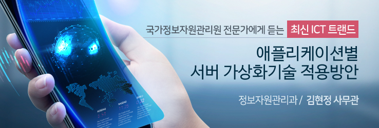 국가정보자원관리원 전문가에게 듣는 최신 ICT 트랜드 - 애플리케이션별 서버 가상화기술 적용방안 - 정보자원관리과 김현정 사무관