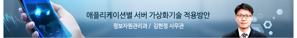 애플리케이션별 서버 가상화 기술 적용방안 - 정보자원관리과 김현정 사무관